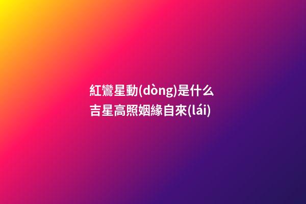 紅鸞星動(dòng)是什么 吉星高照姻緣自來(lái)